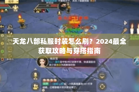 天龙八部私服时装怎么刷?2024最全获取攻略与穿搭指南 天龙八部私服时装怎么刷?2024最全获取攻略与穿搭指南