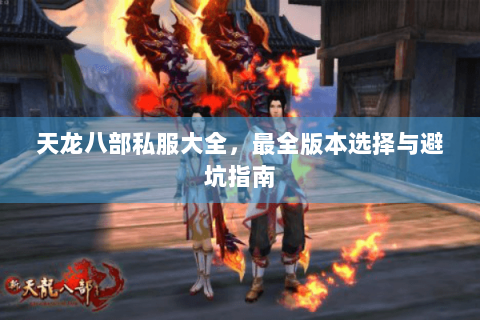 天龙八部私服大全,最全版本选择与避坑指南 天龙八部私服大全,最全版本选择与避坑指南