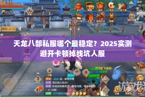 天龙八部私服哪个最稳定?2025实测避开卡顿掉线坑人服 天龙八部私服哪个最稳定?2025实测避开卡顿掉线坑人服