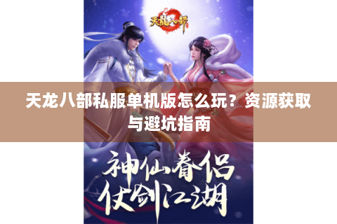 天龙八部私服单机版怎么玩？资源获取与避坑指南