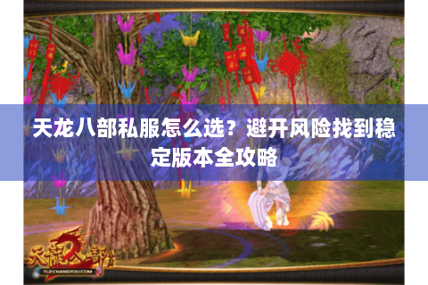 天龙八部私服怎么选？避开风险找到稳定版本全攻略