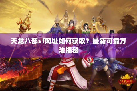 天龙八部sf网址如何获取？最新可靠方法揭秘