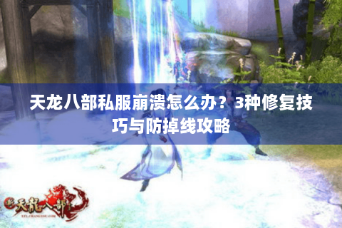 天龙八部私服崩溃怎么办?3种修复技巧与防掉线攻略 天龙八部私服崩溃怎么办?3种修复技巧与防掉线攻略