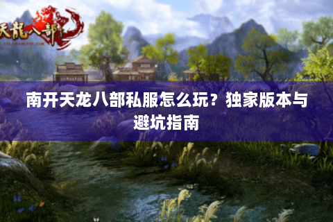 南开天龙八部私服怎么玩？独家版本与避坑指南