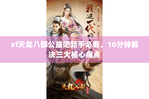 sf天龙八部公益吧新手必看，10分钟解决三大核心痛点