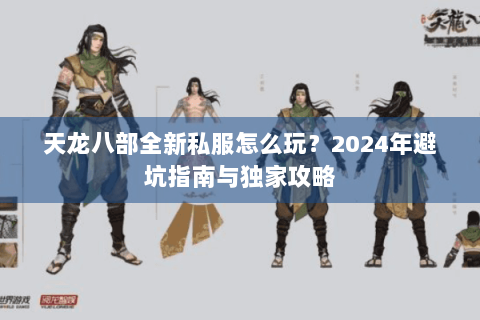 天龙八部全新私服怎么玩?2024年避坑指南与独家攻略 天龙八部全新私服怎么玩?2024年避坑指南与独家攻略