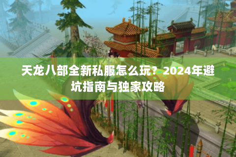 天龙八部全新私服怎么玩?2024年避坑指南与独家攻略 天龙八部全新私服怎么玩?2024年避坑指南与独家攻略