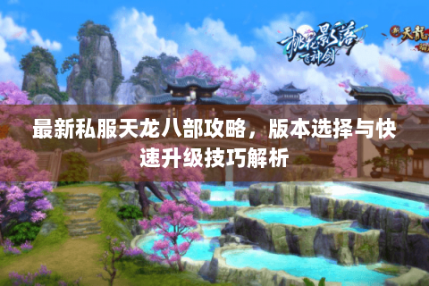 最新私服天龙八部攻略,版本选择与快速升级技巧解析 最新私服天龙八部攻略,版本选择与快速升级技巧解析