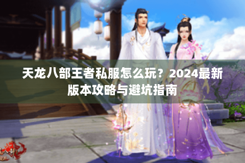 天龙八部王者私服怎么玩？2024最新版本攻略与避坑指南
