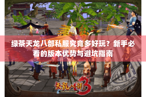 绿茶天龙八部私服究竟多好玩？新手必看的版本优势与避坑指南