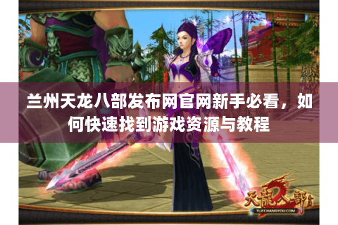 兰州天龙八部发布网官网新手必看,如何快速找到游戏资源与教程 兰州天龙八部发布网官网新手必看,如何快速找到游戏资源与教程