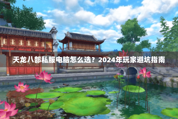 天龙八部私服电脑怎么选？2024年玩家避坑指南
