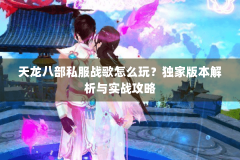 天龙八部私服战歌怎么玩？独家版本解析与实战攻略