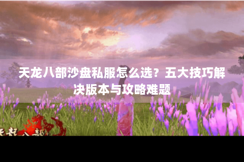 天龙八部沙盘私服怎么选？五大技巧解决版本与攻略难题