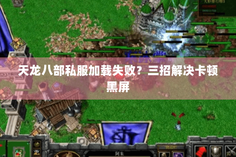 天龙八部私服加载失败？三招解决卡顿黑屏