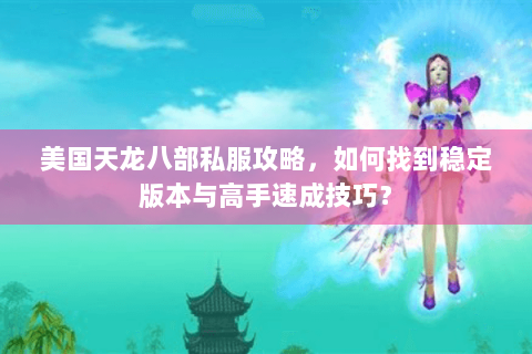 美国天龙八部私服攻略，如何找到稳定版本与高手速成技巧？