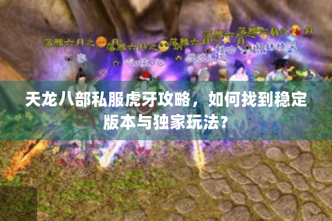 天龙八部私服虎牙攻略,如何找到稳定版本与独家玩法? 天龙八部私服虎牙攻略,如何找到稳定版本与独家玩法?