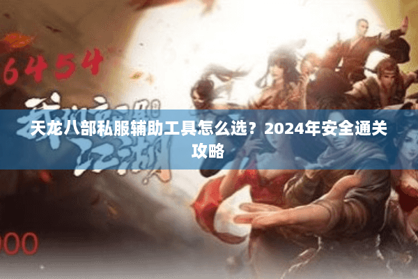 天龙八部私服辅助工具怎么选？2024年安全通关攻略