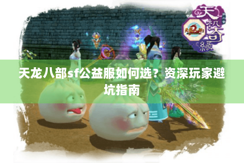 天龙八部sf公益服如何选?资深玩家避坑指南 天龙八部sf公益服如何选?资深玩家避坑指南