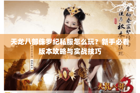 天龙八部侏罗纪私服怎么玩？新手必看版本攻略与实战技巧