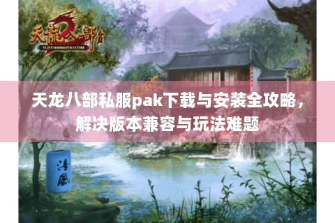 天龙八部私服pak下载与安装全攻略,解决版本兼容与玩法难题 天龙八部私服pak下载与安装全攻略,解决版本兼容与玩法难题