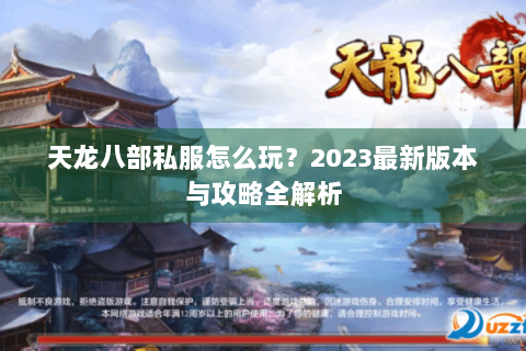 天龙八部私服怎么玩?2023最新版本与攻略全解析 天龙八部私服怎么玩?2023最新版本与攻略全解析