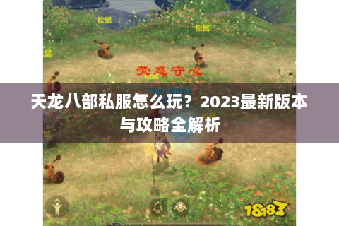 天龙八部私服怎么玩?2023最新版本与攻略全解析 天龙八部私服怎么玩?2023最新版本与攻略全解析