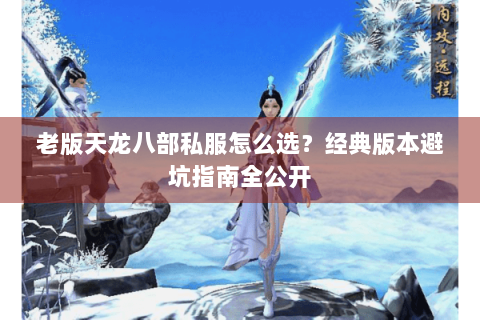 老版天龙八部私服怎么选?经典版本避坑指南全公开 老版天龙八部私服怎么选?经典版本避坑指南全公开