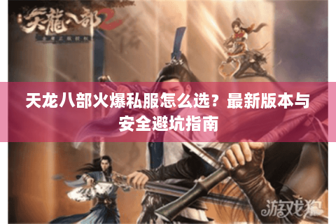 天龙八部火爆私服怎么选？最新版本与安全避坑指南