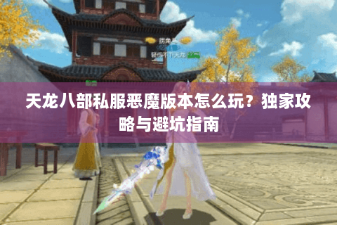 天龙八部私服恶魔版本怎么玩?独家攻略与避坑指南 天龙八部私服恶魔版本怎么玩?独家攻略与避坑指南