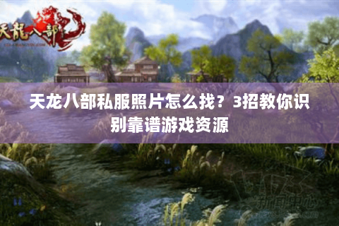 天龙八部私服照片怎么找?3招教你识别靠谱游戏资源 天龙八部私服照片怎么找?3招教你识别靠谱游戏资源