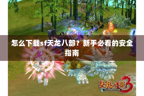 怎么下载sf天龙八部？新手必看的安全指南