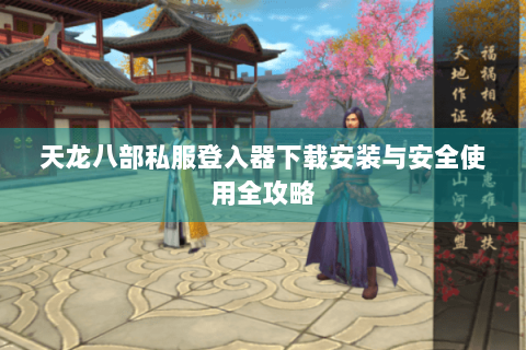 天龙八部私服登入器下载安装与安全使用全攻略
