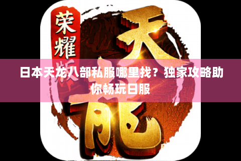 日本天龙八部私服哪里找？独家攻略助你畅玩日服