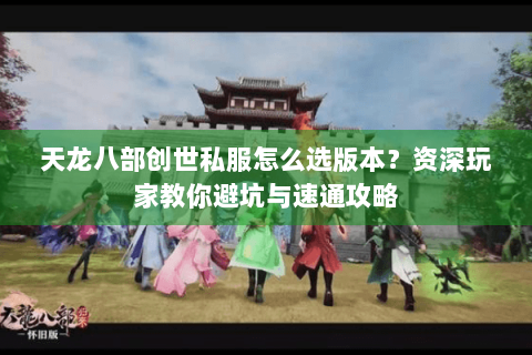 天龙八部创世私服怎么选版本？资深玩家教你避坑与速通攻略