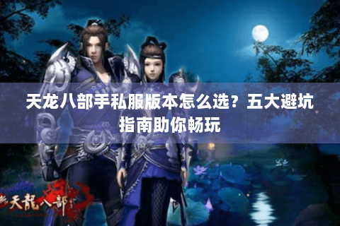 天龙八部手私服版本怎么选?五大避坑指南助你畅玩 天龙八部手私服版本怎么选?五大避坑指南助你畅玩
