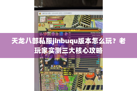 天龙八部私服jinbuqu版本怎么玩?老玩家实测三大核心攻略 天龙八部私服jinbuqu版本怎么玩?老玩家实测三大核心攻略