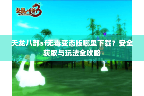 天龙八部sf无毒变态版哪里下载?安全获取与玩法全攻略 天龙八部sf无毒变态版哪里下载?安全获取与玩法全攻略