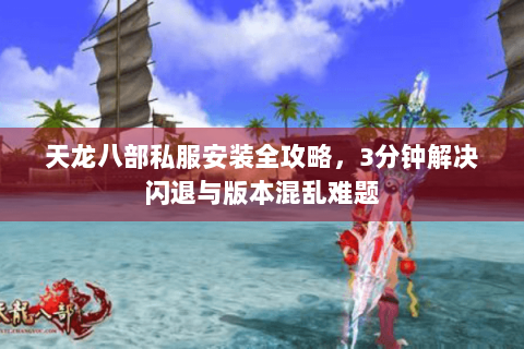 天龙八部私服安装全攻略，3分钟解决闪退与版本混乱难题
