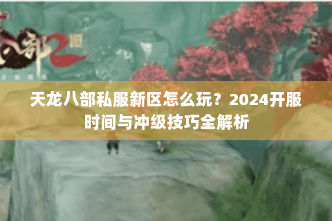 天龙八部私服新区怎么玩?2024开服时间与冲级技巧全解析 天龙八部私服新区怎么玩?2024开服时间与冲级技巧全解析