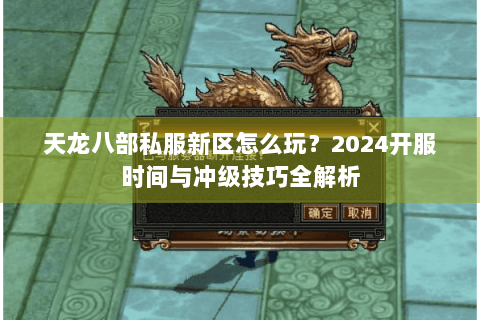 天龙八部私服新区怎么玩?2024开服时间与冲级技巧全解析 天龙八部私服新区怎么玩?2024开服时间与冲级技巧全解析