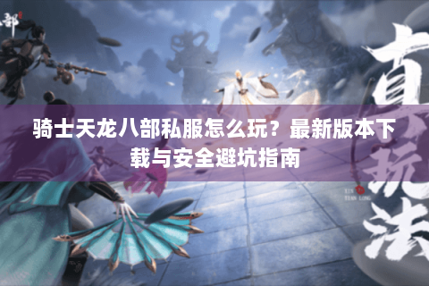 骑士天龙八部私服怎么玩？最新版本下载与安全避坑指南