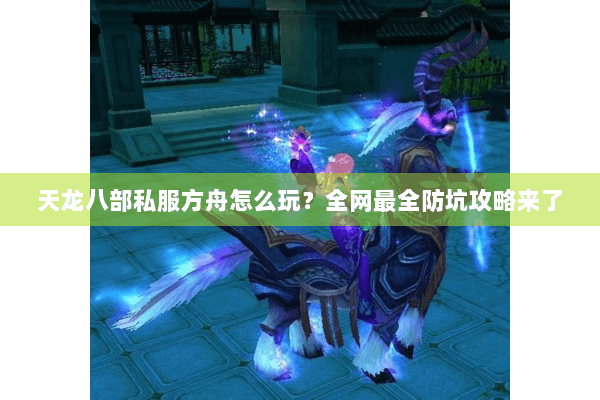 天龙八部私服方舟怎么玩?全网最全防坑攻略来了 天龙八部私服方舟怎么玩?全网最全防坑攻略来了