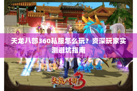 天龙八部360私服怎么玩？资深玩家实测避坑指南