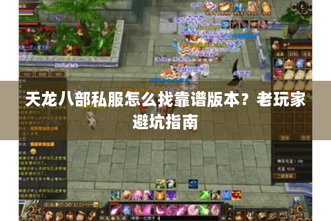 天龙八部私服怎么找靠谱版本？老玩家避坑指南