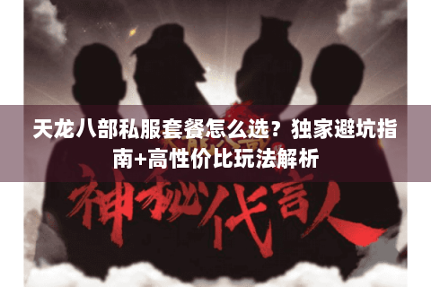 天龙八部私服套餐怎么选？独家避坑指南+高性价比玩法解析