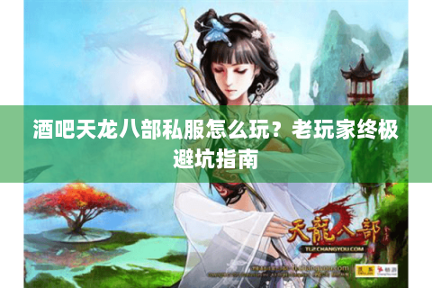 酒吧天龙八部私服怎么玩？老玩家终极避坑指南