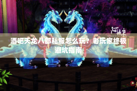 酒吧天龙八部私服怎么玩？老玩家终极避坑指南