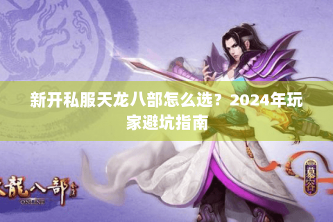 新开私服天龙八部怎么选？2024年玩家避坑指南