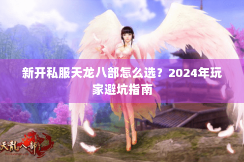 新开私服天龙八部怎么选？2024年玩家避坑指南